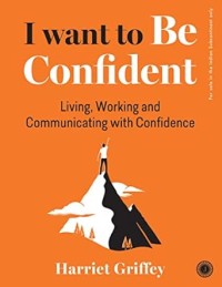 I Want to Be Confident : Living, Working and Communicating with Confidence