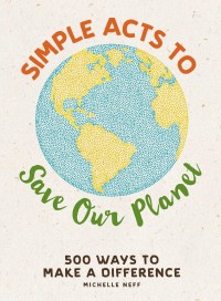 Simple Acts to Save Our Planet 500 ways to make a difference